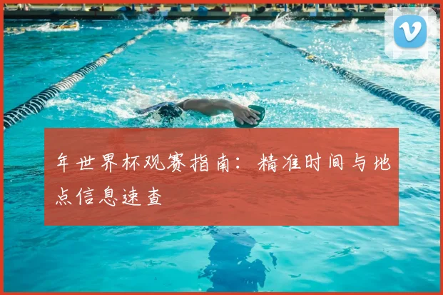 年世界杯观赛指南：精准时间与地点信息速查