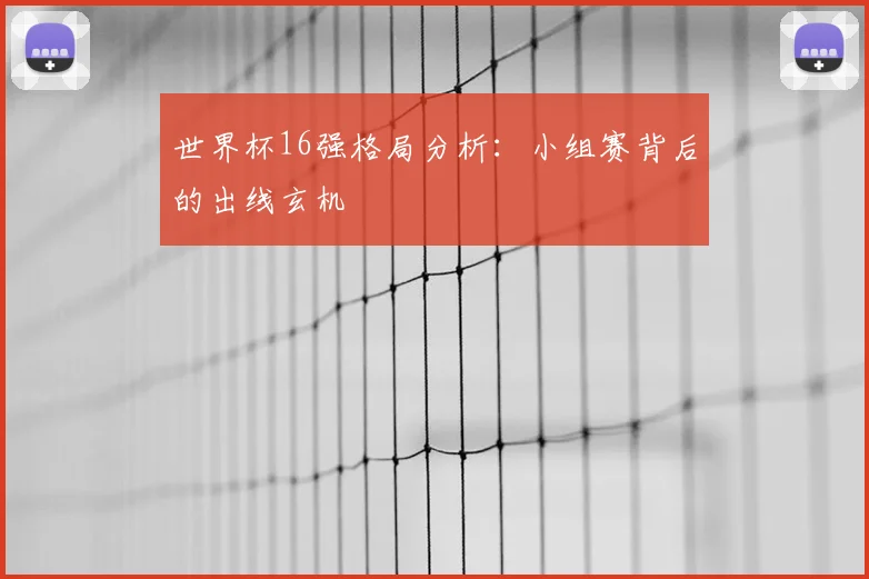 世界杯16强格局分析：小组赛背后的出线玄机