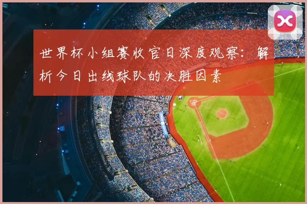 世界杯小组赛收官日深度观察：解析今日出线球队的决胜因素