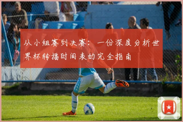从小组赛到决赛:一份深度分析世界杯转播时间表的完全指南