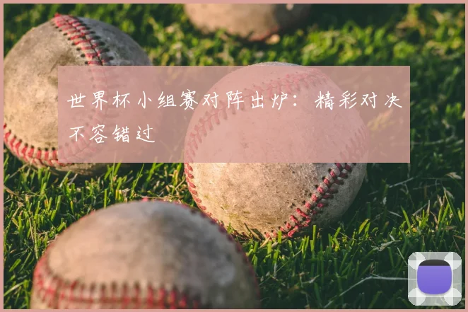 世界杯小组赛对阵出炉：精彩对决不容错过