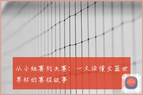 从小组赛到决赛:一文读懂女篮世界杯的赛程故事