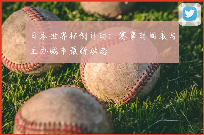 日本世界杯倒计时:赛事时间表与主办城市最新动态