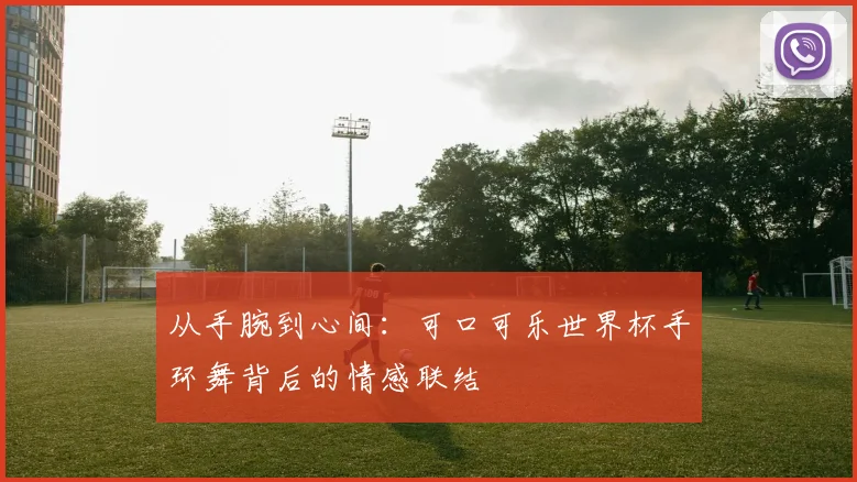 从手腕到心间：可口可乐世界杯手环舞背后的情感联结