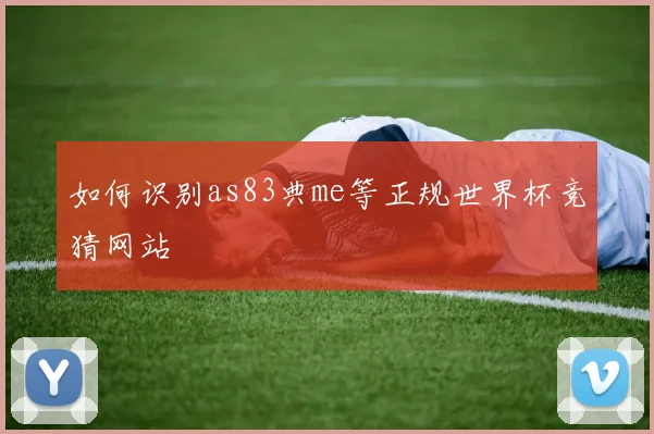如何识别as83典me等正规世界杯竞猜网站