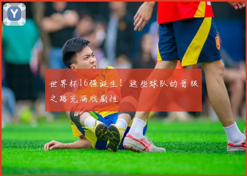 世界杯16强诞生！这些球队的晋级之路充满戏剧性