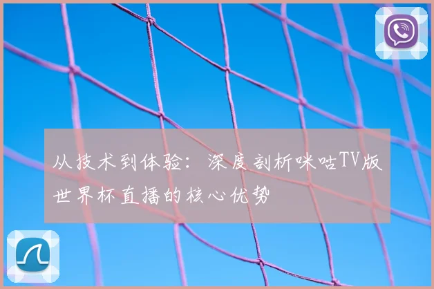 从技术到体验：深度剖析咪咕TV版世界杯直播的核心优势