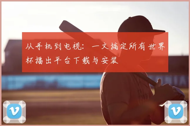 从手机到电视：一文搞定所有世界杯播出平台下载与安装