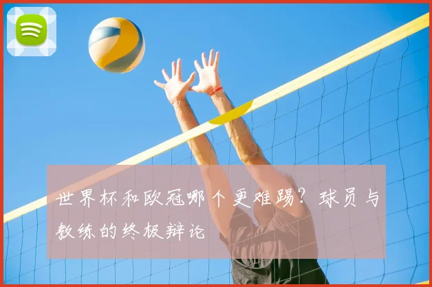 世界杯和欧冠哪个更难踢?球员与教练的终极辩论
