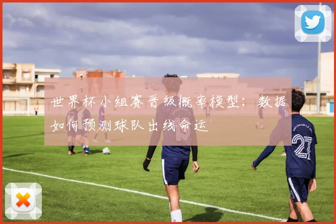 世界杯小组赛晋级概率模型：数据如何预测球队出线命运