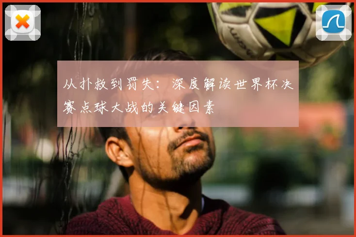 从扑救到罚失：深度解读世界杯决赛点球大战的关键因素