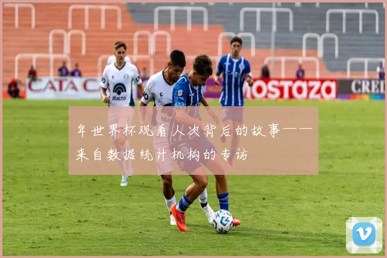 年世界杯观看人次背后的故事——来自数据统计机构的专访