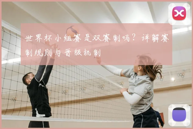 世界杯小组赛是双赛制吗？详解赛制规则与晋级机制