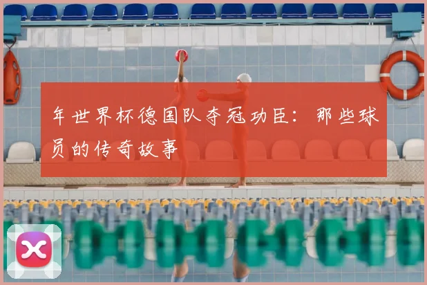 年世界杯德国队夺冠功臣:那些球员的传奇故事