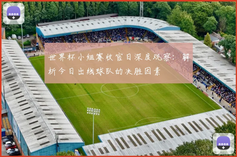 世界杯小组赛收官日深度观察：解析今日出线球队的决胜因素