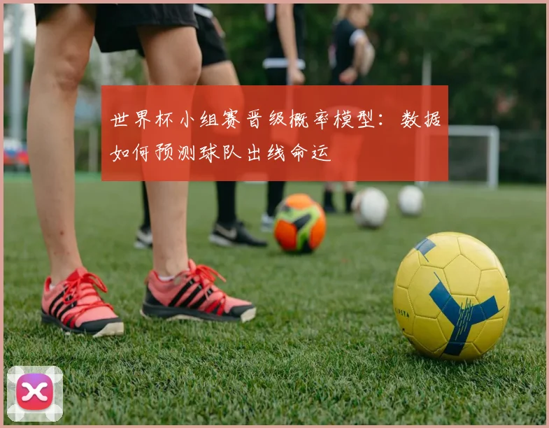 世界杯小组赛晋级概率模型：数据如何预测球队出线命运