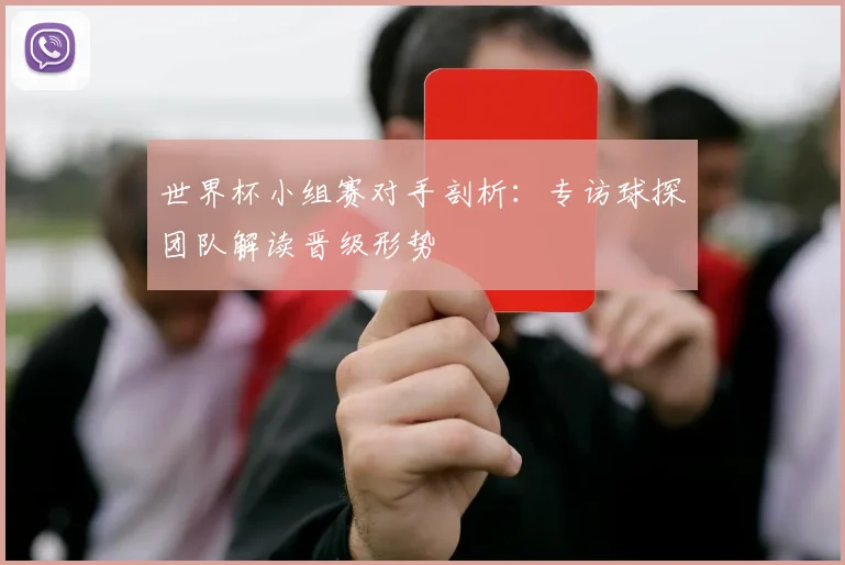 世界杯小组赛对手剖析：专访球探团队解读晋级形势