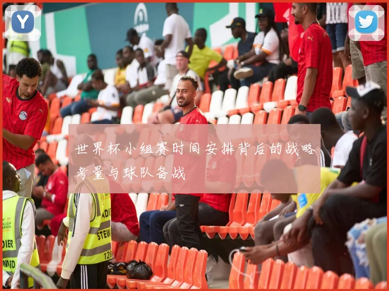 世界杯小组赛时间安排背后的战略考量与球队备战