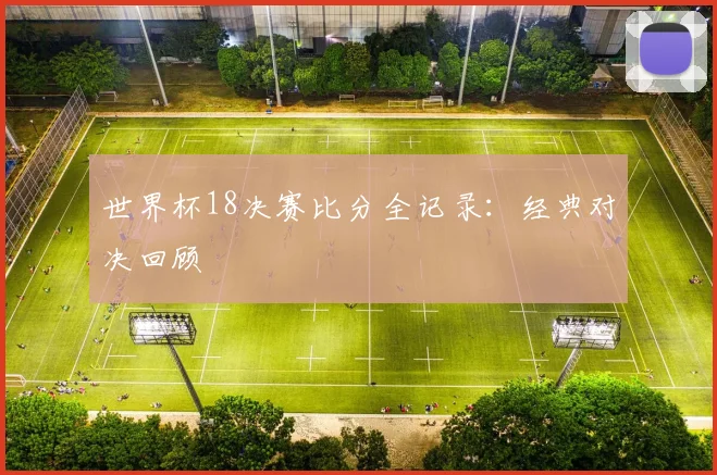 世界杯18决赛比分全记录：经典对决回顾