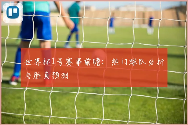 世界杯1号赛事前瞻：热门球队分析与胜负预测